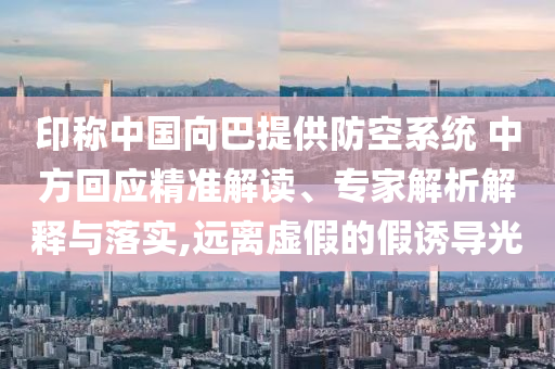 印稱中國向巴提供防空系統 中方回應精準解讀、專家解析解釋與落實,遠離虛假的假誘導光