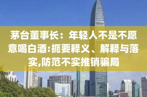 茅臺(tái)董事長：年輕人不是不愿意喝白酒:扼要釋義、解釋與落實(shí),防范不實(shí)推銷騙局