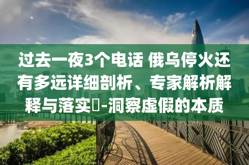 過去一夜3個電話 俄烏停火還有多遠(yuǎn)詳細(xì)剖析、專家解析解釋與落實?-洞察虛假的本質(zhì)