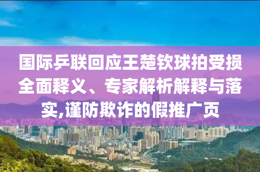 國際乒聯回應王楚欽球拍受損全面釋義、專家解析解釋與落實,謹防欺詐的假推廣頁