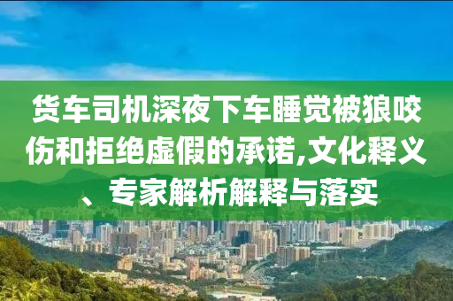 貨車司機深夜下車睡覺被狼咬傷和拒絕虛假的承諾,文化釋義、專家解析解釋與落實
