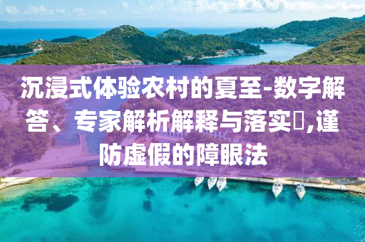 沉浸式體驗(yàn)農(nóng)村的夏至-數(shù)字解答、專家解析解釋與落實(shí)?,謹(jǐn)防虛假的障眼法