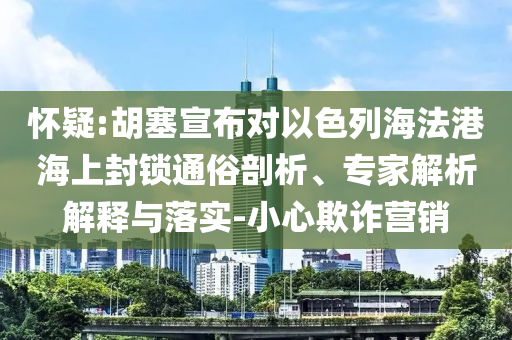 懷疑:胡塞宣布對以色列海法港海上封鎖通俗剖析、專家解析解釋與落實-小心欺詐營銷