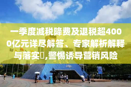 一季度減稅降費及退稅超4000億元詳盡解答、專家解析解釋與落實?,警惕誘導營銷風險