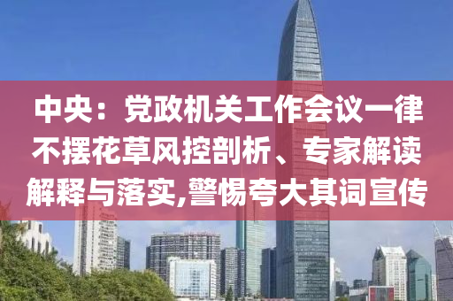 中央：黨政機關工作會議一律不擺花草風控剖析、專家解讀解釋與落實,警惕夸大其詞宣傳
