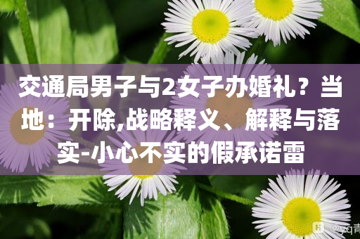 交通局男子與2女子辦婚禮？當地：開除,戰略釋義、解釋與落實-小心不實的假承諾雷