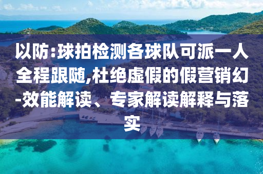 以防:球拍檢測各球隊可派一人全程跟隨,杜絕虛假的假營銷幻-效能解讀、專家解讀解釋與落實