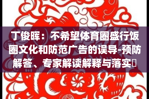 丁俊暉：不希望體育圈盛行飯圈文化和防范廣告的誤導-預防解答、專家解讀解釋與落實?