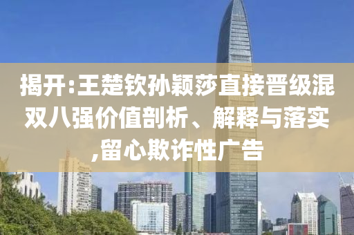 揭開:王楚欽孫穎莎直接晉級混雙八強價值剖析、解釋與落實,留心欺詐性廣告