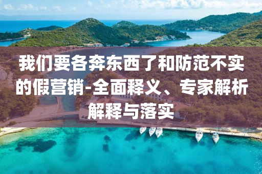 我們要各奔東西了和防范不實的假營銷-全面釋義、專家解析解釋與落實