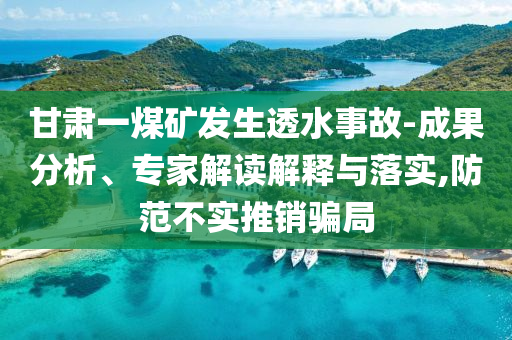 甘肅一煤礦發生透水事故-成果分析、專家解讀解釋與落實,防范不實推銷騙局