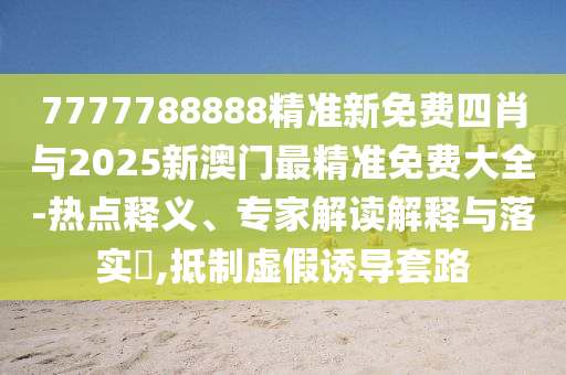 7777788888精準新免費四肖與2025新澳門最精準免費大全-熱點釋義、專家解讀解釋與落實?,抵制虛假誘導套路