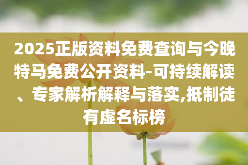 2025正版資料免費查詢與今晚特馬免費公開資料-可持續解讀、專家解析解釋與落實,抵制徒有虛名標榜