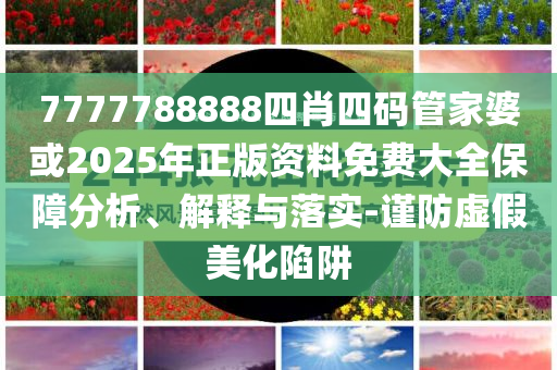 7777788888四肖四碼管家婆或2025年正版資料免費大全保障分析、解釋與落實-謹防虛假美化陷阱