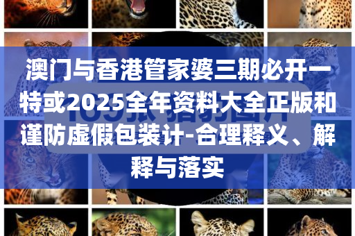 澳門與香港管家婆三期必開(kāi)一特或2025全年資料大全正版和謹(jǐn)防虛假包裝計(jì)-合理釋義、解釋與落實(shí)