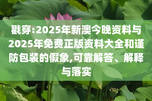 戳穿:2025年新澳今晚資料與2025年免費正版資料大全和謹防包裝的假象,可靠解答、解釋與落實