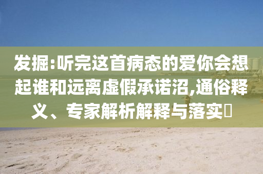 發(fā)掘:聽完這首病態(tài)的愛你會(huì)想起誰(shuí)和遠(yuǎn)離虛假承諾沼,通俗釋義、專家解析解釋與落實(shí)?