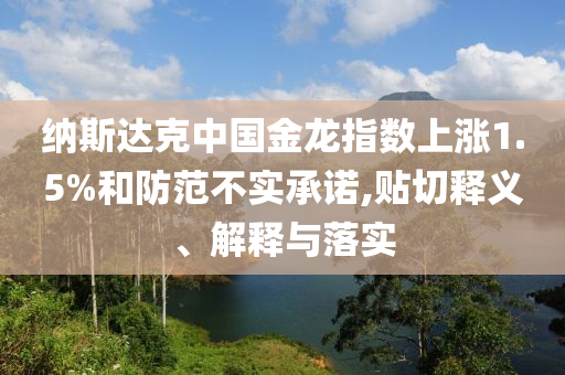 納斯達克中國金龍指數上漲1.5%和防范不實承諾,貼切釋義、解釋與落實