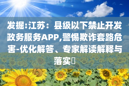 發掘:江蘇：縣級以下禁止開發政務服務APP,警惕欺詐套路危害-優化解答、專家解讀解釋與落實?