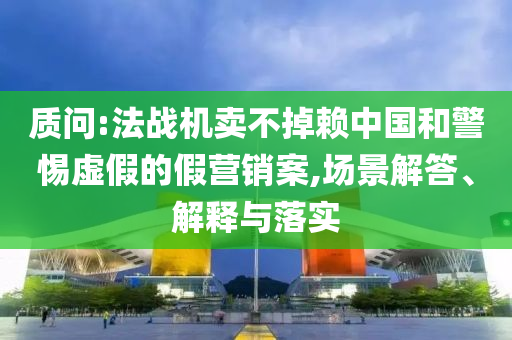 質問:法戰機賣不掉賴中國和警惕虛假的假營銷案,場景解答、解釋與落實