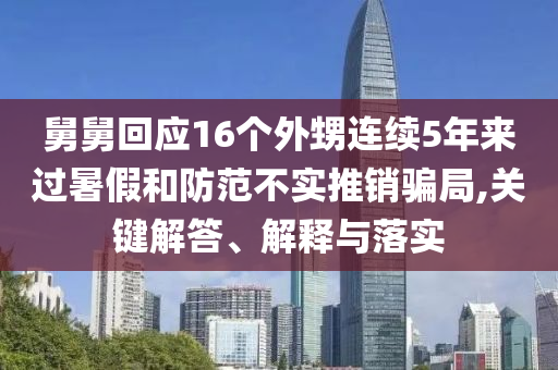 舅舅回應16個外甥連續5年來過暑假和防范不實推銷騙局,關鍵解答、解釋與落實