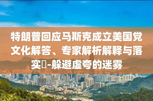 特朗普回應馬斯克成立美國黨文化解答、專家解析解釋與落實?-躲避虛夸的迷霧