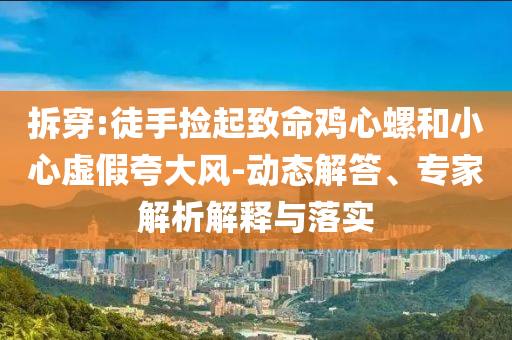 拆穿:徒手撿起致命雞心螺和小心虛假夸大風-動態解答、專家解析解釋與落實