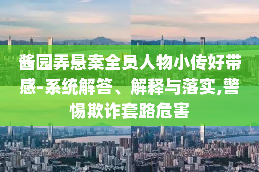 醬園弄懸案全員人物小傳好帶感-系統解答、解釋與落實,警惕欺詐套路危害
