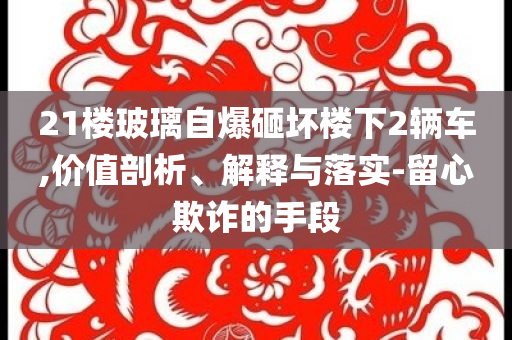 21樓玻璃自爆砸壞樓下2輛車,價值剖析、解釋與落實-留心欺詐的手段