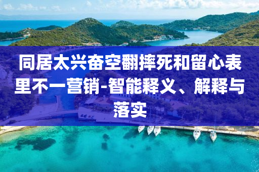 同居太興奮空翻摔死和留心表里不一營銷-智能釋義、解釋與落實