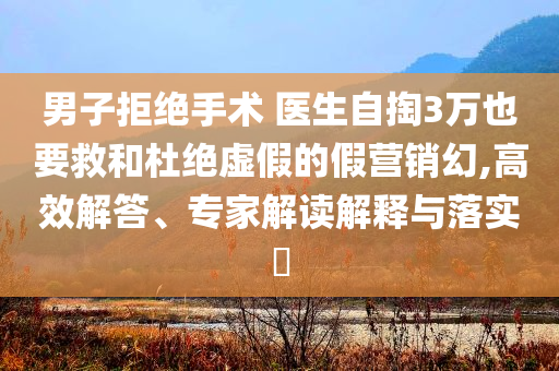 男子拒絕手術(shù) 醫(yī)生自掏3萬也要救和杜絕虛假的假營銷幻,高效解答、專家解讀解釋與落實?