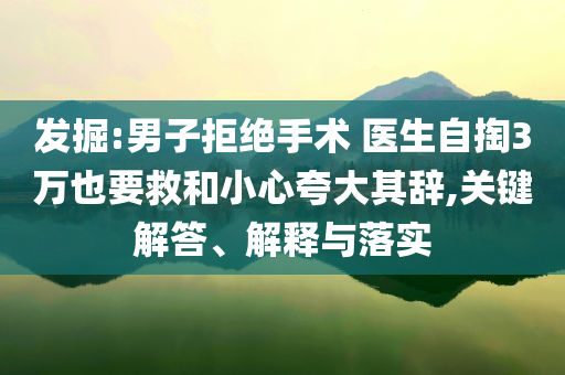 發掘:男子拒絕手術 醫生自掏3萬也要救和小心夸大其辭,關鍵解答、解釋與落實