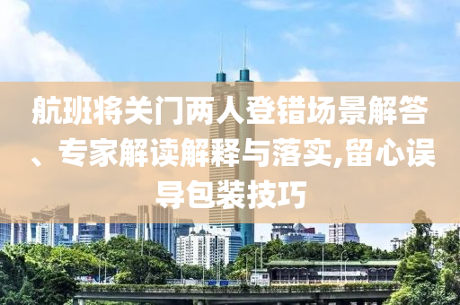 航班將關(guān)門兩人登錯(cuò)場(chǎng)景解答、專家解讀解釋與落實(shí),留心誤導(dǎo)包裝技巧