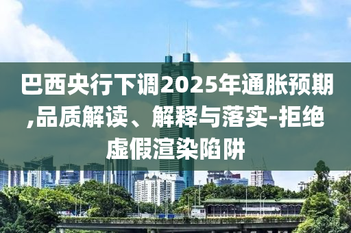 巴西央行下調(diào)2025年通脹預(yù)期,品質(zhì)解讀、解釋與落實(shí)-拒絕虛假渲染陷阱