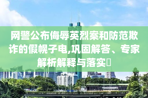 網(wǎng)警公布侮辱英烈案和防范欺詐的假幌子電,鞏固解答、專家解析解釋與落實(shí)?