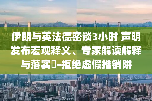 伊朗與英法德密談3小時 聲明發布宏觀釋義、專家解讀解釋與落實?-拒絕虛假推銷阱