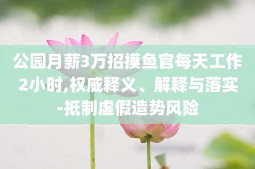 公園月薪3萬(wàn)招摸魚官每天工作2小時(shí),權(quán)威釋義、解釋與落實(shí)-抵制虛假造勢(shì)風(fēng)險(xiǎn)