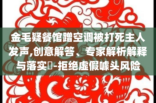 金毛疑餐館蹭空調被打死主人發(fā)聲,創(chuàng)意解答、專家解析解釋與落實?-拒絕虛假噱頭風險
