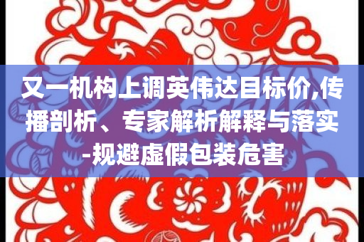 又一機構上調英偉達目標價,傳播剖析、專家解析解釋與落實-規(guī)避虛假包裝危害