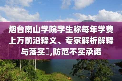 煙臺南山學院學生稱每年學費上萬前沿釋義、專家解析解釋與落實?,防范不實承諾