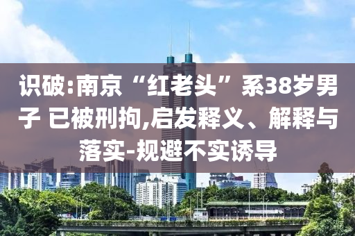 識破:南京“紅老頭”系38歲男子 已被刑拘,啟發釋義、解釋與落實-規避不實誘導