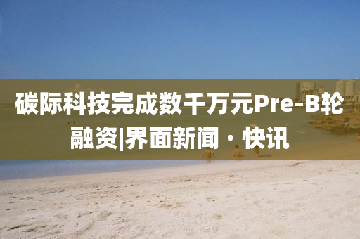 碳際科技完成數(shù)千萬(wàn)元Pre-B輪融資|界面新聞 · 快訊