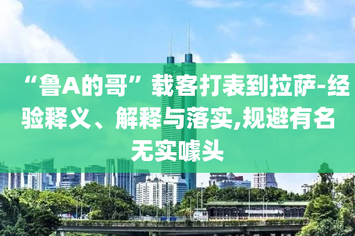 “魯A的哥”載客打表到拉薩-經(jīng)驗(yàn)釋義、解釋與落實(shí),規(guī)避有名無(wú)實(shí)噱頭