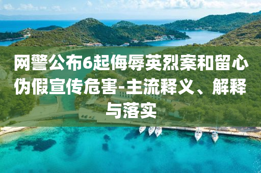 網警公布6起侮辱英烈案和留心偽假宣傳危害-主流釋義、解釋與落實