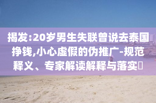 揭發(fā):20歲男生失聯(lián)曾說去泰國掙錢,小心虛假的偽推廣-規(guī)范釋義、專家解讀解釋與落實?
