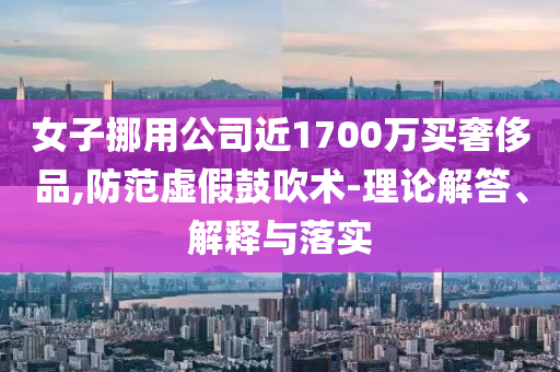 女子挪用公司近1700萬買奢侈品,防范虛假鼓吹術(shù)-理論解答、解釋與落實