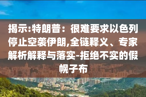 揭示:特朗普：很難要求以色列停止空襲伊朗,全鏈釋義、專家解析解釋與落實(shí)-拒絕不實(shí)的假幌子布