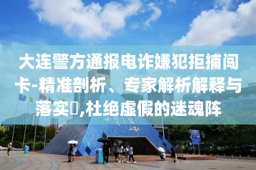 大連警方通報電詐嫌犯拒捕闖卡-精準(zhǔn)剖析、專家解析解釋與落實?,杜絕虛假的迷魂陣