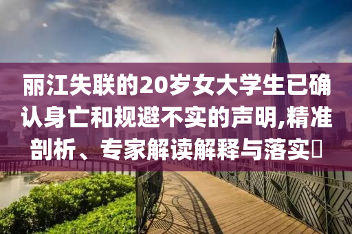 麗江失聯的20歲女大學生已確認身亡和規避不實的聲明,精準剖析、專家解讀解釋與落實?