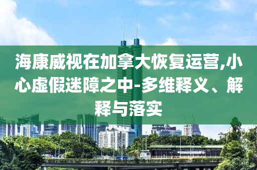 海康威視在加拿大恢復運營,小心虛假迷障之中-多維釋義、解釋與落實